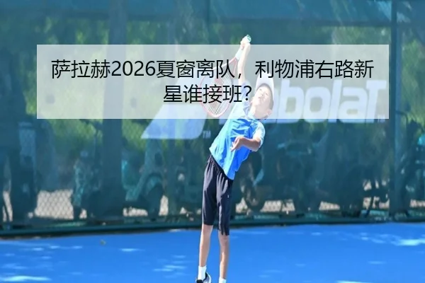 萨拉赫2026夏窗离队，利物浦右路新星谁接班？